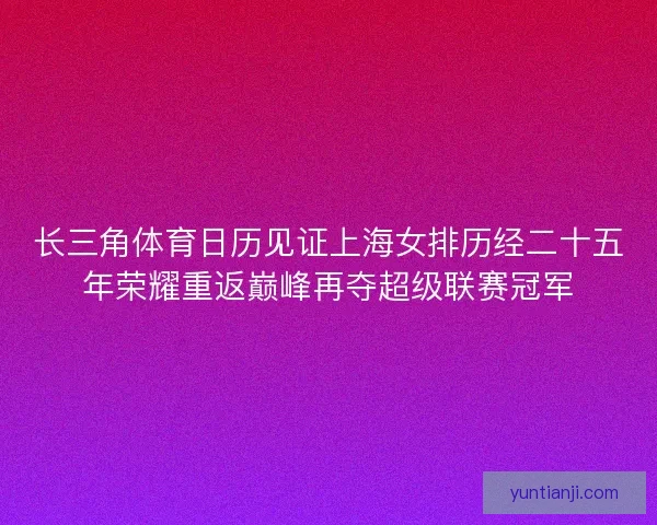 长三角体育日历见证上海女排历经二十五年荣耀重返巅峰再夺超级联赛冠军